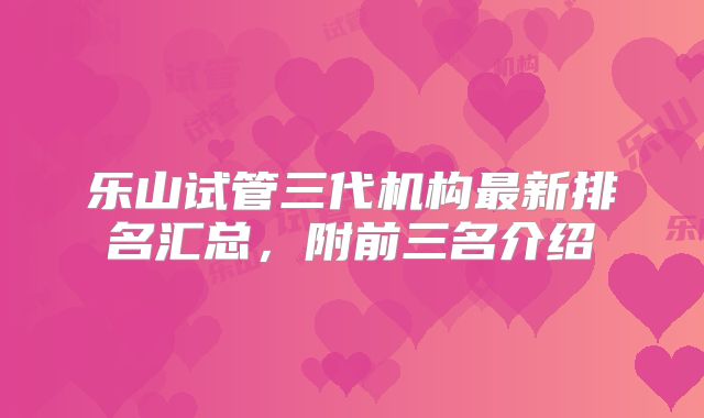 乐山试管三代机构最新排名汇总，附前三名介绍