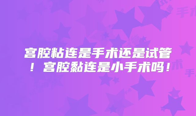 宫腔粘连是手术还是试管!宫腔黏连是小手术吗!