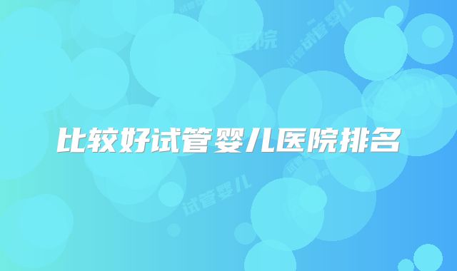 比较好试管婴儿医院排名