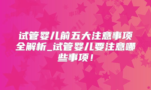 试管婴儿前五大注意事项全解析_试管婴儿要注意哪些事项!