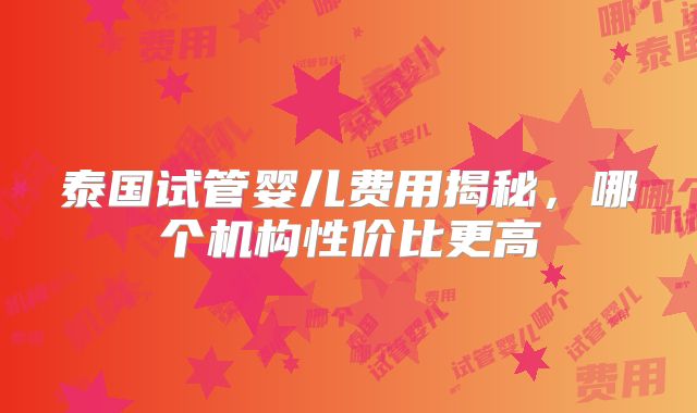 泰国试管婴儿费用揭秘，哪个机构性价比更高