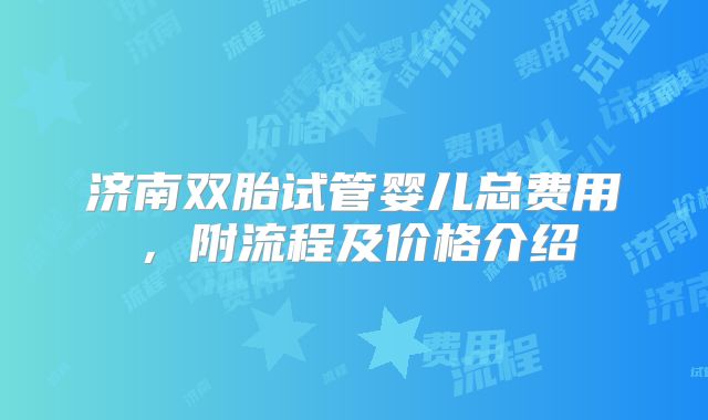 济南双胎试管婴儿总费用,附流程及价格介绍