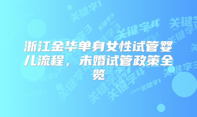 浙江金华单身女性试管婴儿流程，未婚试管政策全览
