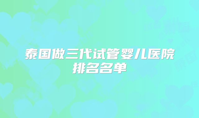 泰国做三代试管婴儿医院排名名单