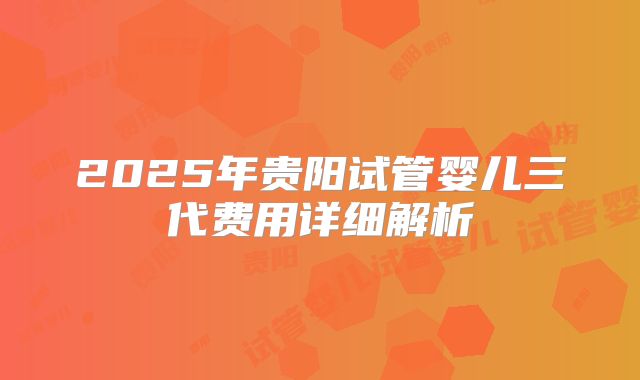 2025年贵阳试管婴儿三代费用详细解析