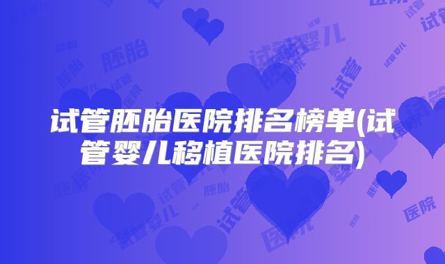 试管胚胎医院排名榜单(试管婴儿移植医院排名)