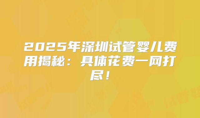 2025年深圳试管婴儿费用揭秘:具体花费一网打尽!