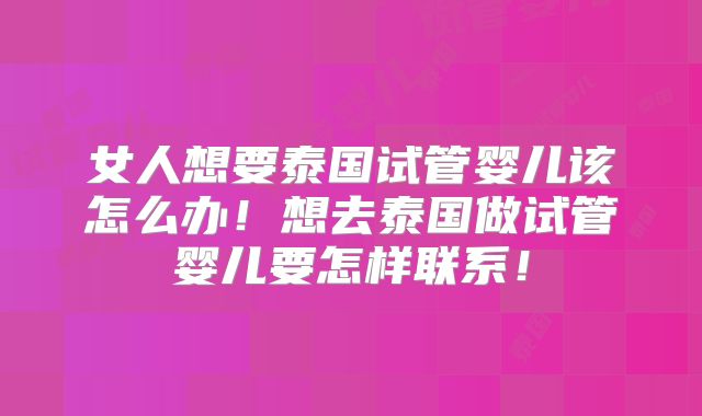 女人想要泰国试管婴儿该怎么办！想去泰国做试管婴儿要怎样联系！