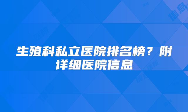 生殖科私立医院排名榜?附详细医院信息
