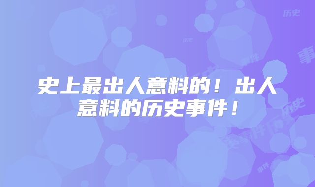 史上最出人意料的！出人意料的历史事件！