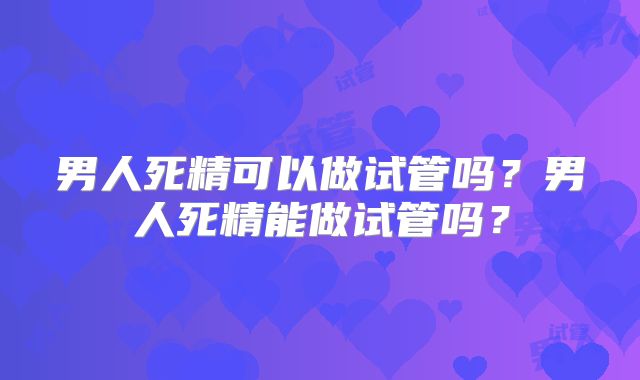 男人死精可以做试管吗?男人死精能做试管吗?