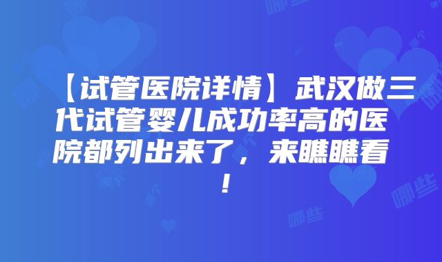 【试管医院详情】武汉做三代试管婴儿成功率高的医院都列出来了，来瞧瞧看！