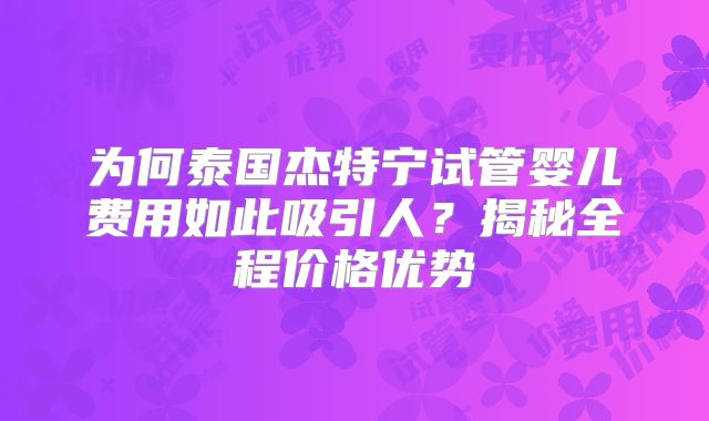 为何泰国杰特宁试管婴儿费用如此吸引人？揭秘全程价格优势