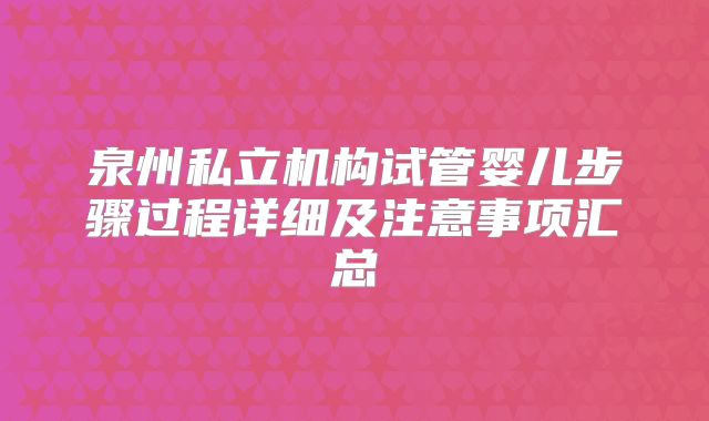 泉州私立机构试管婴儿步骤过程详细及注意事项汇总