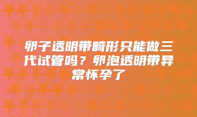 卵子透明带畸形只能做三代试管吗？卵泡透明带异常怀孕了
