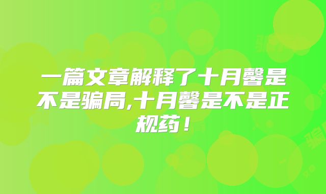一篇文章解释了十月馨是不是骗局,十月馨是不是正规药!