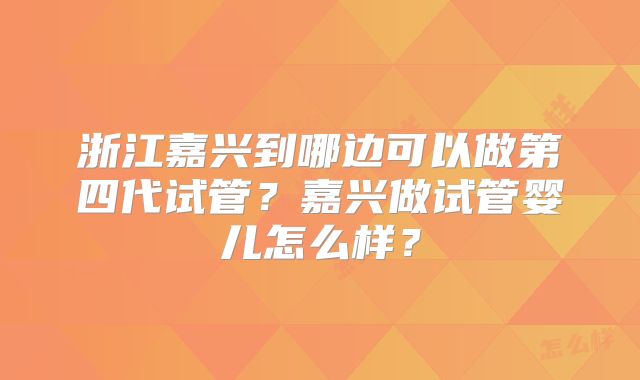 浙江嘉兴到哪边可以做第四代试管?嘉兴做试管婴儿怎么样?