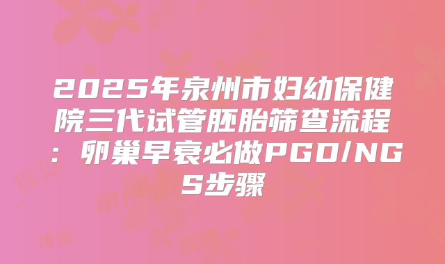 2025年泉州市妇幼保健院三代试管胚胎筛查流程：卵巢早衰必做PGD/NGS步骤
