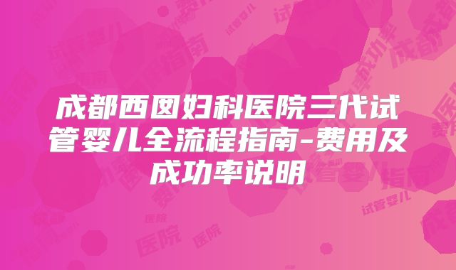 成都西囡妇科医院三代试管婴儿全流程指南-费用及成功率说明
