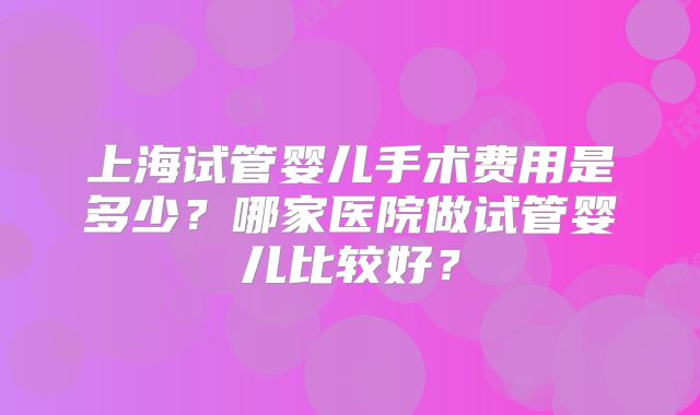 上海试管婴儿手术费用是多少？哪家医院做试管婴儿比较好？