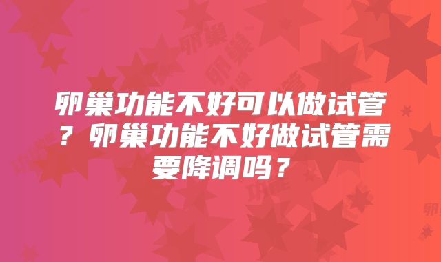卵巢功能不好可以做试管？卵巢功能不好做试管需要降调吗？