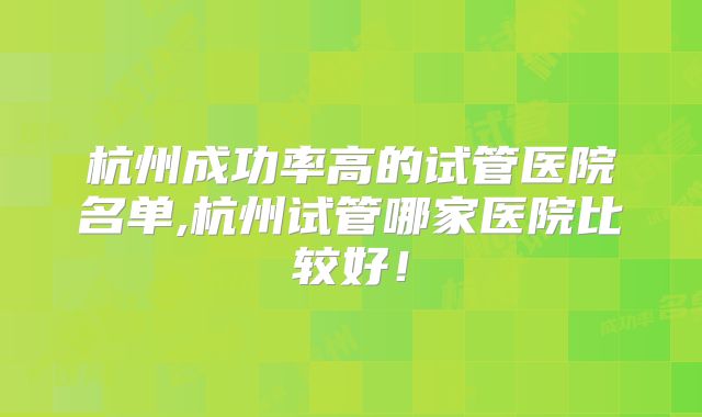 杭州成功率高的试管医院名单,杭州试管哪家医院比较好！