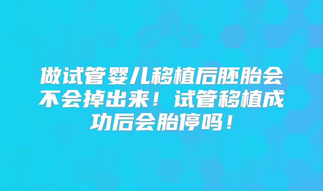 做试管婴儿移植后胚胎会不会掉出来!试管移植成功后会胎停吗!