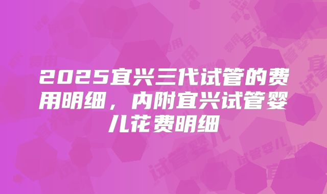 2025宜兴三代试管的费用明细,内附宜兴试管婴儿花费明细