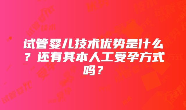 试管婴儿技术优势是什么？还有其本人工受孕方式吗？