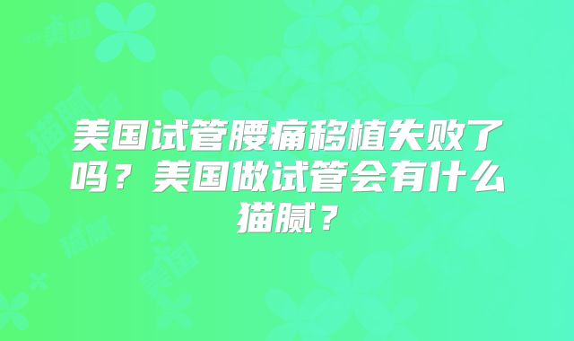 美国试管腰痛移植失败了吗？美国做试管会有什么猫腻？