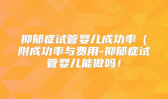 抑郁症试管婴儿成功率（附成功率与费用-抑郁症试管婴儿能做吗！
