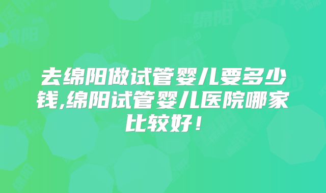 去绵阳做试管婴儿要多少钱,绵阳试管婴儿医院哪家比较好!