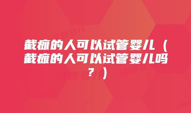 截瘫的人可以试管婴儿（截瘫的人可以试管婴儿吗？）