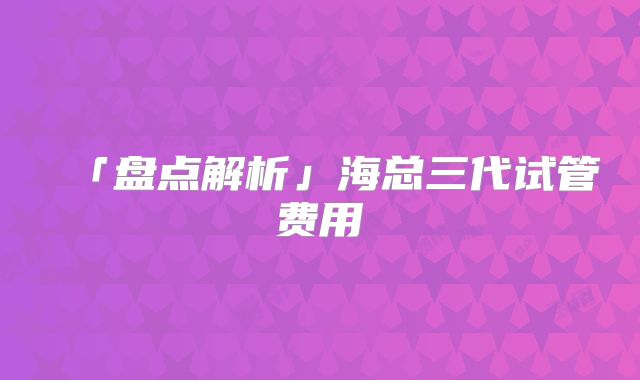 「盘点解析」海总三代试管费用