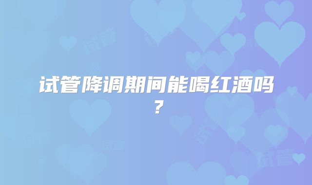 试管降调期间能喝红酒吗？