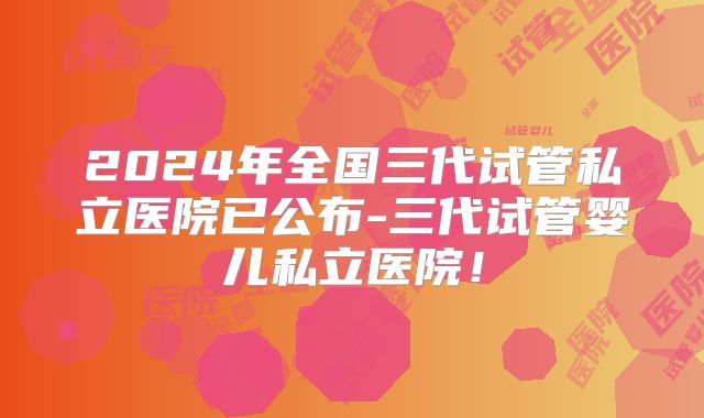 2024年全国三代试管私立医院已公布-三代试管婴儿私立医院!