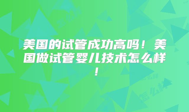 美国的试管成功高吗!美国做试管婴儿技术怎么样!
