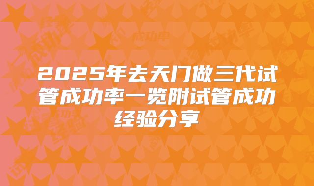 2025年去天门做三代试管成功率一览附试管成功经验分享