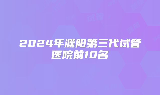2024年濮阳第三代试管医院前10名