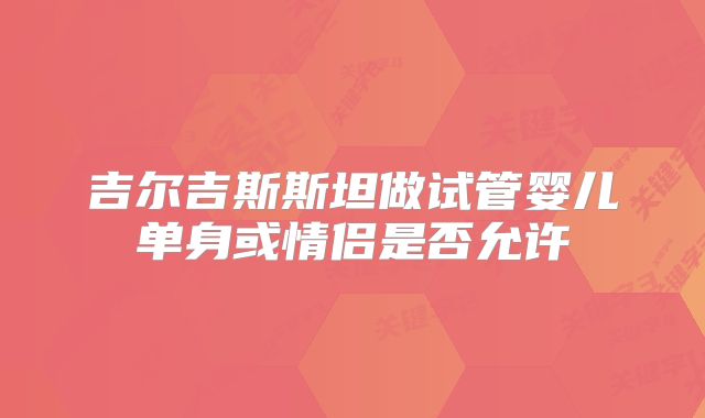 吉尔吉斯斯坦做试管婴儿单身或情侣是否允许