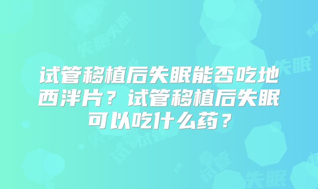 试管移植后失眠能否吃地西泮片？试管移植后失眠可以吃什么药？