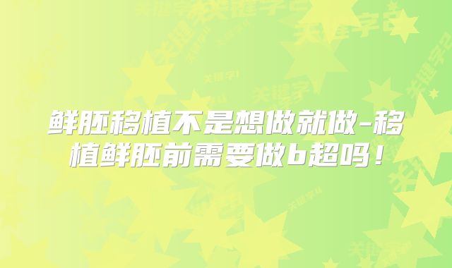 鲜胚移植不是想做就做-移植鲜胚前需要做b超吗!
