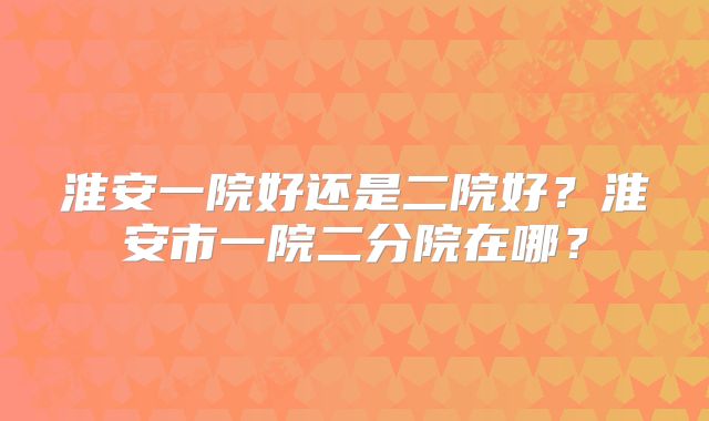 淮安一院好还是二院好?淮安市一院二分院在哪?