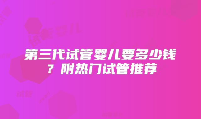 第三代试管婴儿要多少钱？附热门试管推荐