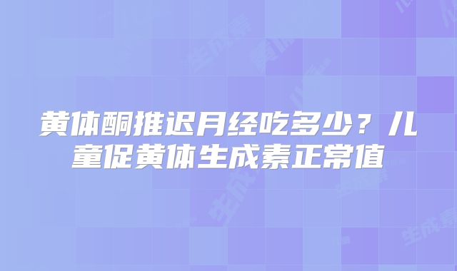 黄体酮推迟月经吃多少？儿童促黄体生成素正常值