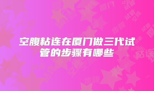 空腹粘连在厦门做三代试管的步骤有哪些