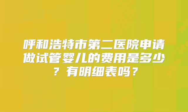 呼和浩特市第二医院申请做试管婴儿的费用是多少？有明细表吗？