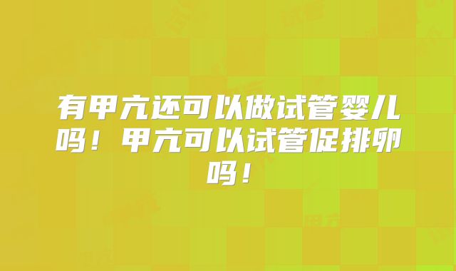 有甲亢还可以做试管婴儿吗！甲亢可以试管促排卵吗！