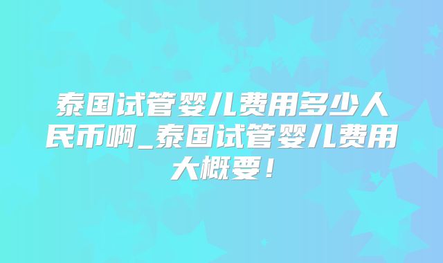 泰国试管婴儿费用多少人民币啊_泰国试管婴儿费用大概要！