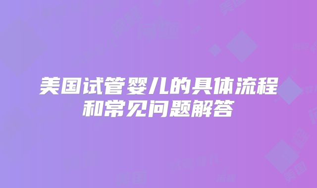 美国试管婴儿的具体流程和常见问题解答